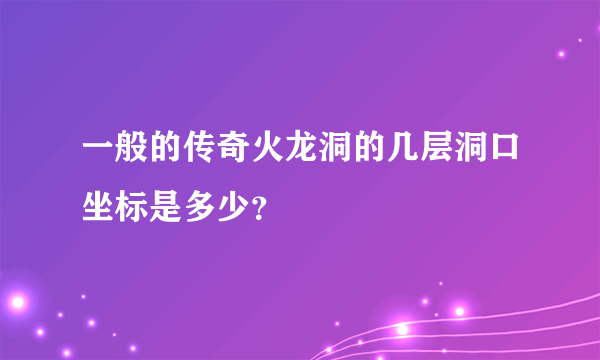 一般的传奇火龙洞的几层洞口坐标是多少？