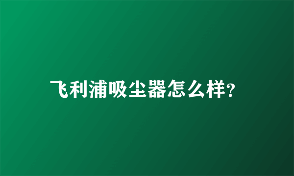 飞利浦吸尘器怎么样？