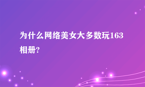 为什么网络美女大多数玩163相册?