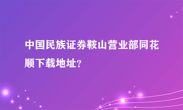 中国民族证券鞍山营业部同花顺下载地址？