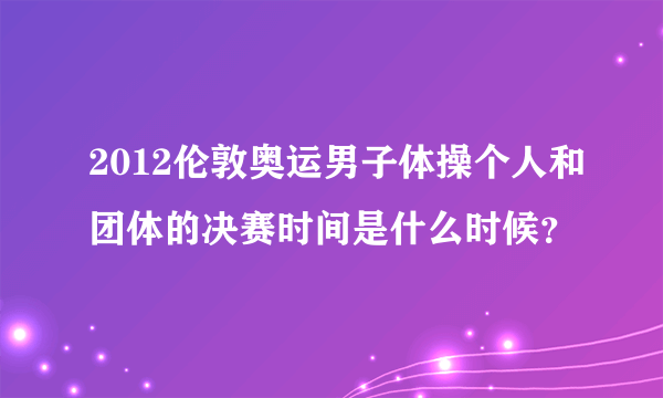 2012伦敦奥运男子体操个人和团体的决赛时间是什么时候？