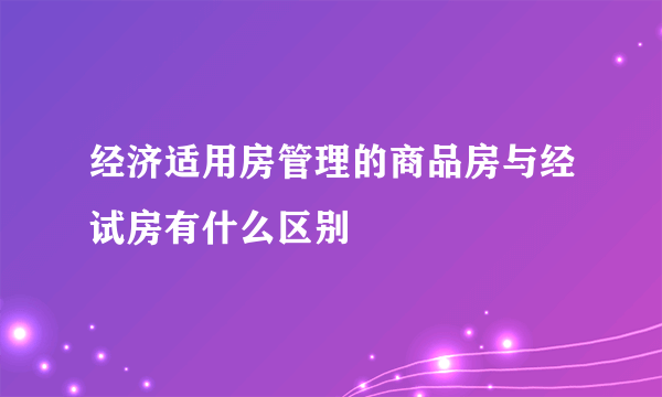 经济适用房管理的商品房与经试房有什么区别