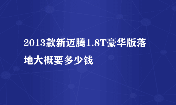 2013款新迈腾1.8T豪华版落地大概要多少钱