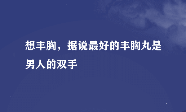 想丰胸，据说最好的丰胸丸是男人的双手