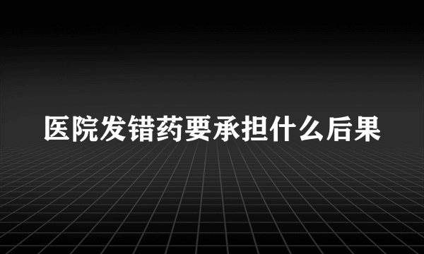 医院发错药要承担什么后果