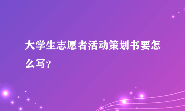 大学生志愿者活动策划书要怎么写？