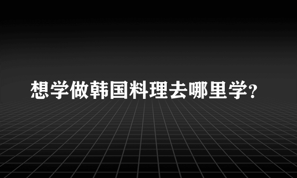 想学做韩国料理去哪里学？