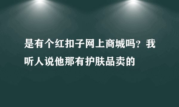 是有个红扣子网上商城吗？我听人说他那有护肤品卖的