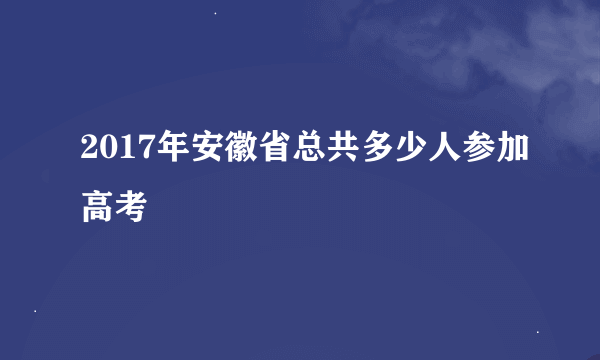 2017年安徽省总共多少人参加高考