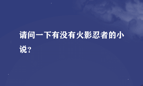 请问一下有没有火影忍者的小说？