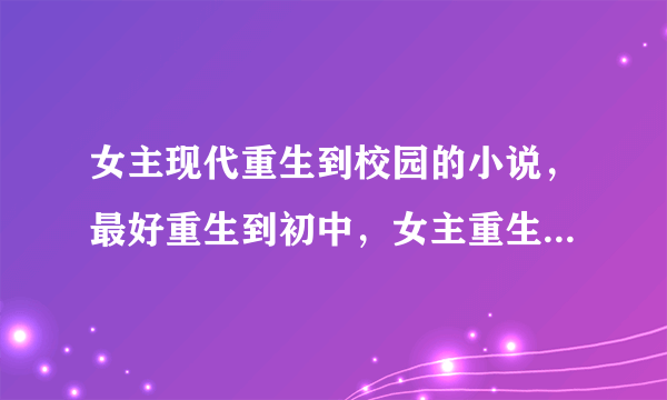 女主现代重生到校园的小说，最好重生到初中，女主重生后有金手指，帅