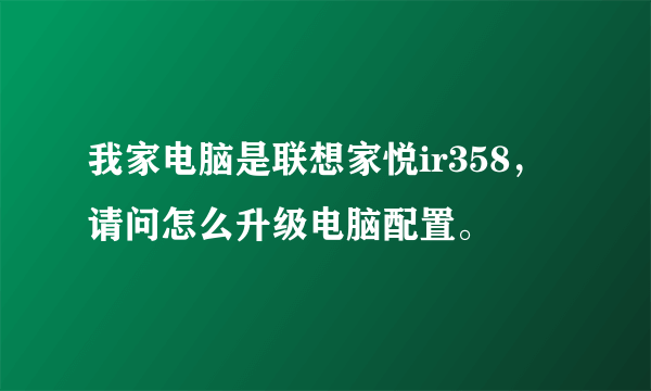 我家电脑是联想家悦ir358，请问怎么升级电脑配置。