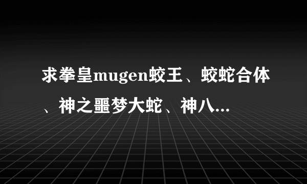 求拳皇mugen蛟王、蛟蛇合体、神之噩梦大蛇、神八，魔八的人物包, 只要拳皇XII 尽量全