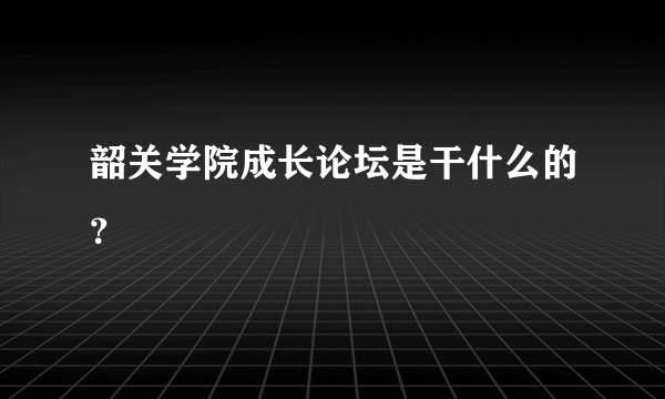 韶关学院成长论坛是干什么的？