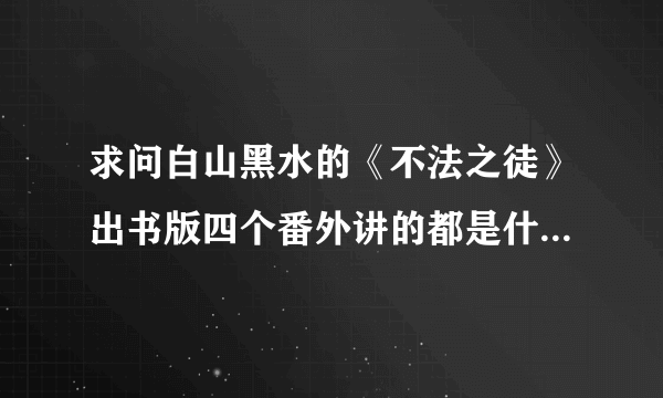 求问白山黑水的《不法之徒》出书版四个番外讲的都是什么内容？是不是还有一个100问？