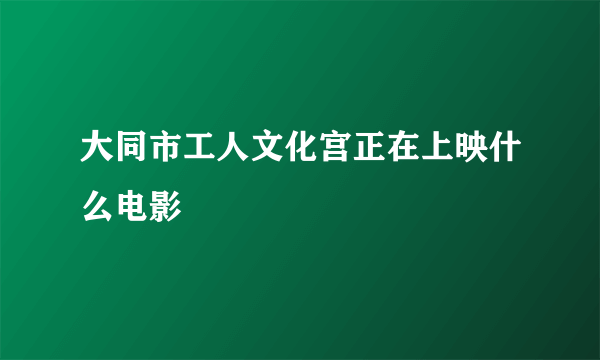 大同市工人文化宫正在上映什么电影