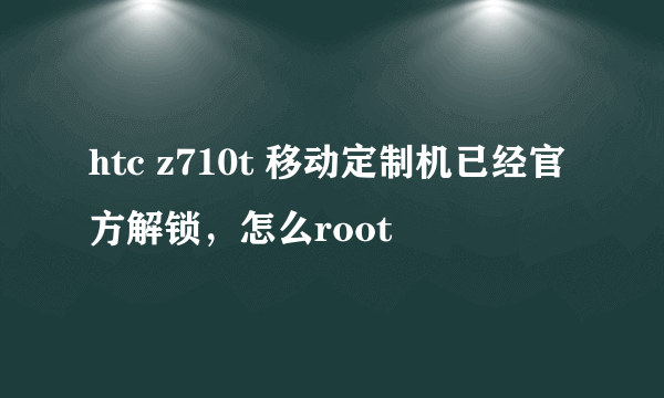 htc z710t 移动定制机已经官方解锁，怎么root