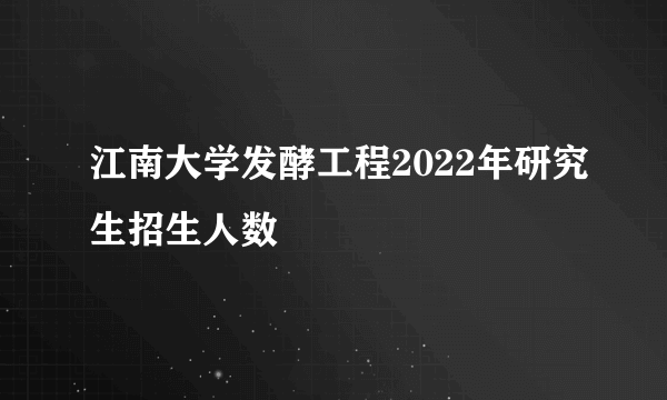 江南大学发酵工程2022年研究生招生人数