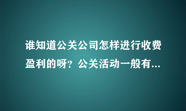 谁知道公关公司怎样进行收费盈利的呀？公关活动一般有哪些？各种服务收费平均是多少？求高手指点……