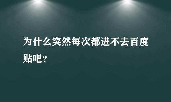 为什么突然每次都进不去百度贴吧？