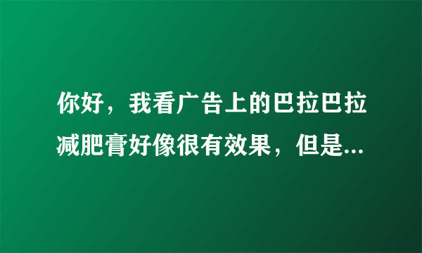 你好，我看广告上的巴拉巴拉减肥膏好像很有效果，但是看你说的好像不管用啊，求助你到底管用不