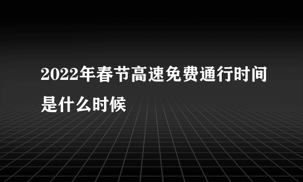 2022年春节高速免费通行时间是什么时候