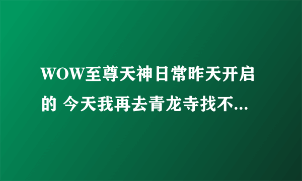 WOW至尊天神日常昨天开启的 今天我再去青龙寺找不到日常了啊，怎么回事啊