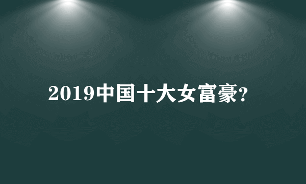 2019中国十大女富豪？