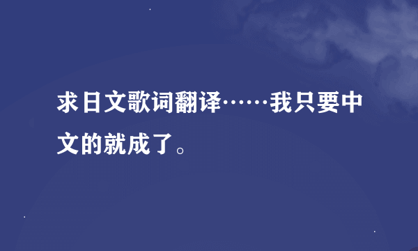 求日文歌词翻译……我只要中文的就成了。