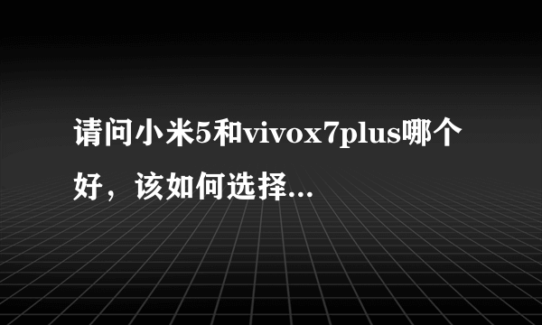 请问小米5和vivox7plus哪个好，该如何选择，好纠结，有的说小米不好。有