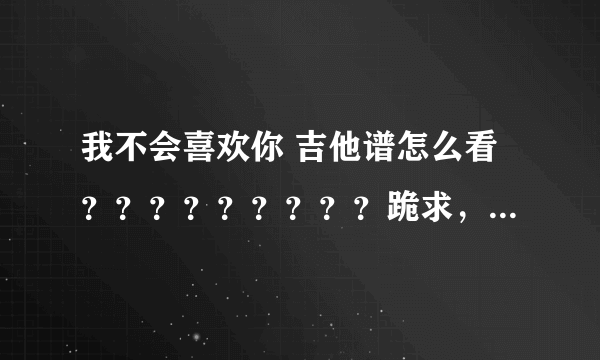 我不会喜欢你 吉他谱怎么看？？？？？？？？？跪求，我是初学者