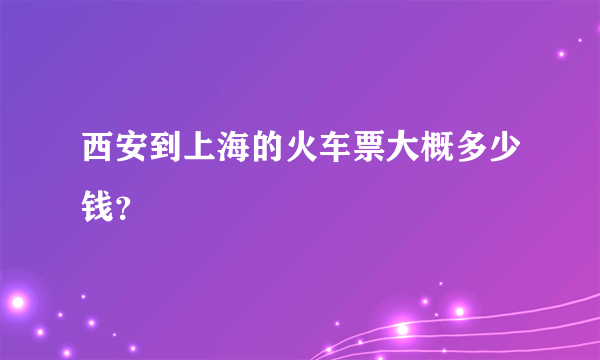 西安到上海的火车票大概多少钱？