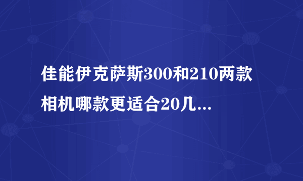 佳能伊克萨斯300和210两款相机哪款更适合20几岁的女孩使用？性价比好点的~