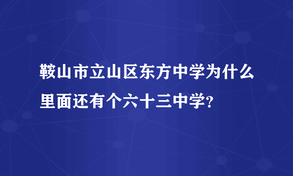 鞍山市立山区东方中学为什么里面还有个六十三中学？