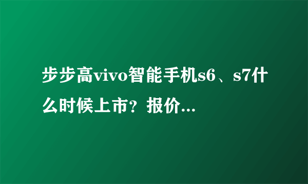 步步高vivo智能手机s6、s7什么时候上市？报价大概多少