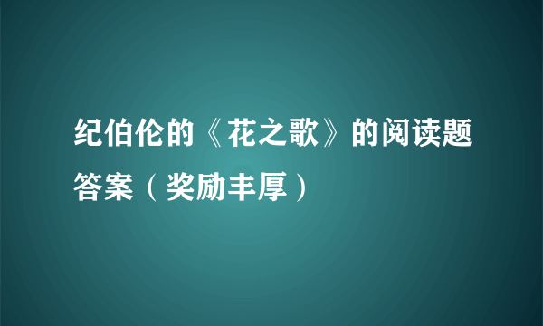 纪伯伦的《花之歌》的阅读题答案（奖励丰厚）