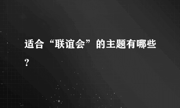 适合“联谊会”的主题有哪些？