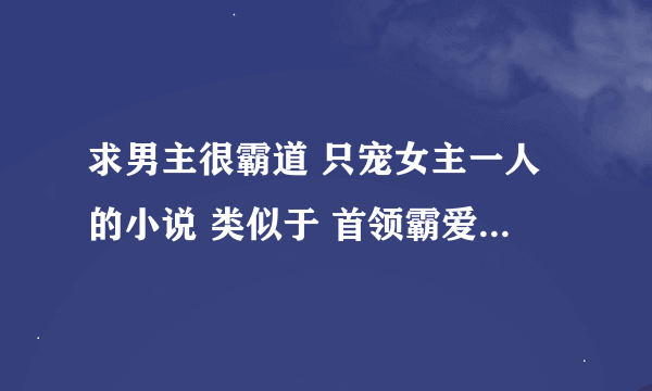 求男主很霸道 只宠女主一人的小说 类似于 首领霸爱 痴恋灰姑娘这一型的 要长篇的