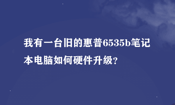 我有一台旧的惠普6535b笔记本电脑如何硬件升级？