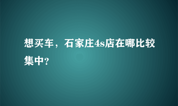 想买车，石家庄4s店在哪比较集中？