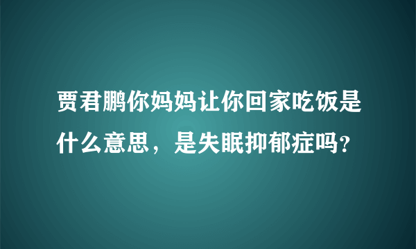 贾君鹏你妈妈让你回家吃饭是什么意思，是失眠抑郁症吗？