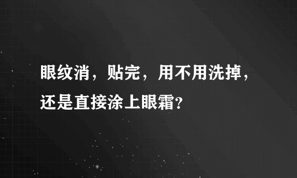 眼纹消，贴完，用不用洗掉，还是直接涂上眼霜？