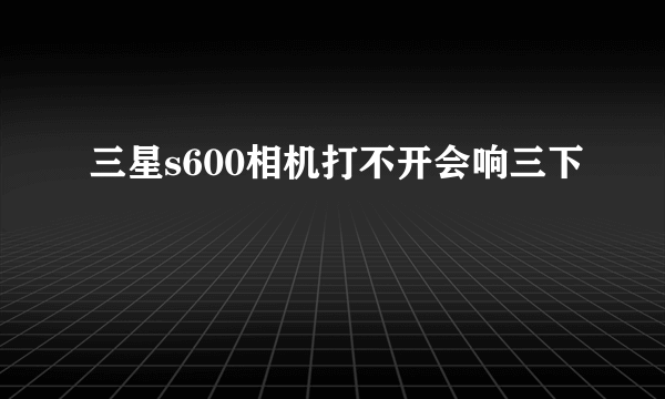 三星s600相机打不开会响三下