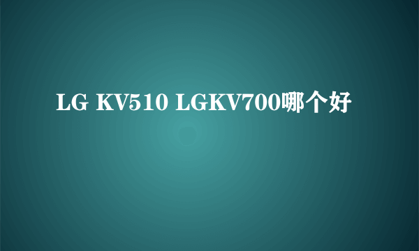 LG KV510 LGKV700哪个好