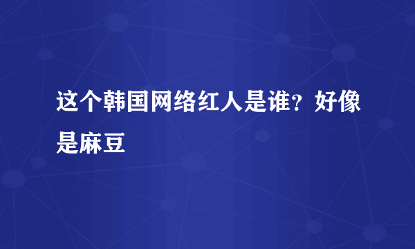 这个韩国网络红人是谁？好像是麻豆