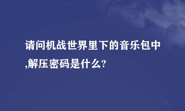 请问机战世界里下的音乐包中,解压密码是什么?