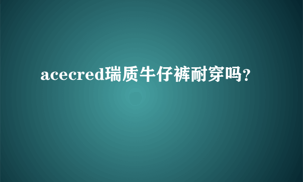 acecred瑞质牛仔裤耐穿吗？