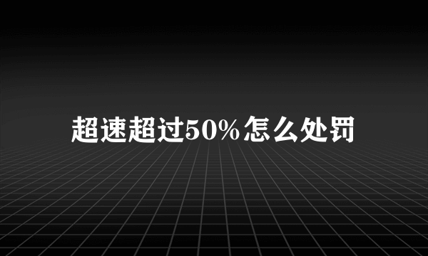 超速超过50%怎么处罚