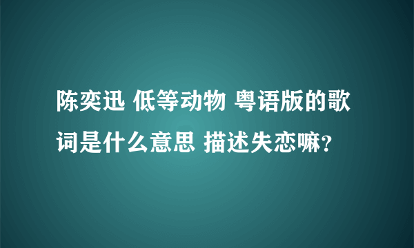 陈奕迅 低等动物 粤语版的歌词是什么意思 描述失恋嘛？