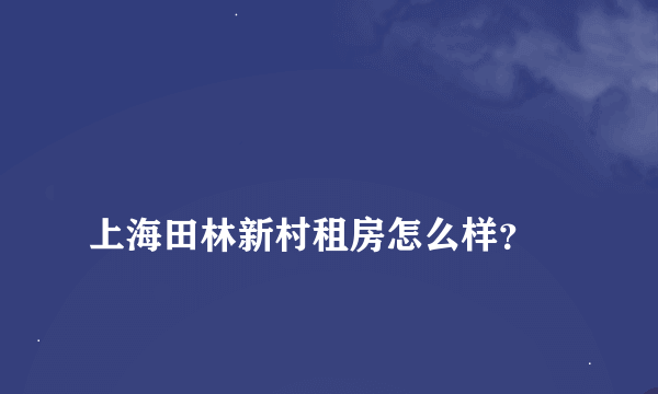 
上海田林新村租房怎么样？

